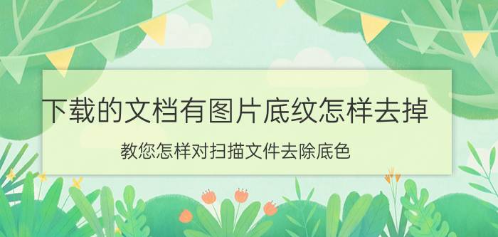 下载的文档有图片底纹怎样去掉 教您怎样对扫描文件去除底色？